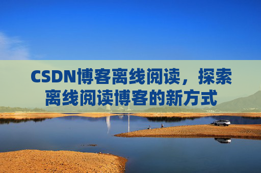 CSDN博客离线阅读，探索离线阅读博客的新方式